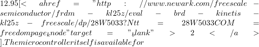 12.95 [<a href="http://www.newark.com/freescale-semiconductor/frdm-kl25z/eval-brd-kinetis-kl25z-freescale/dp/28W5033?Ntt=28W5033&COM=freedompage_knode" target="_blank">2</a>]. The microcontroller itself is available for